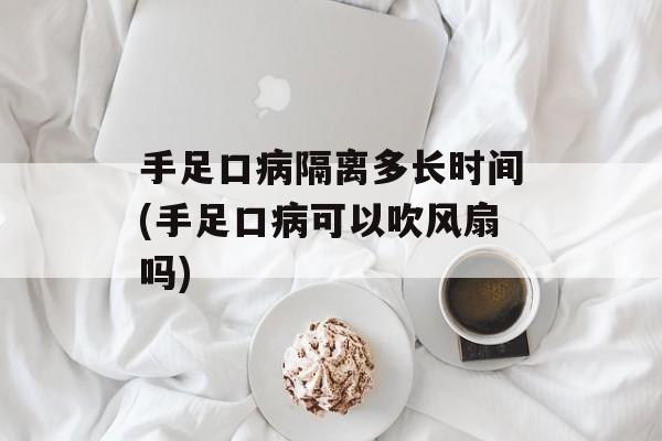 手足口病隔离多长时间(手足口病可以吹风扇吗)-第1张图片-
