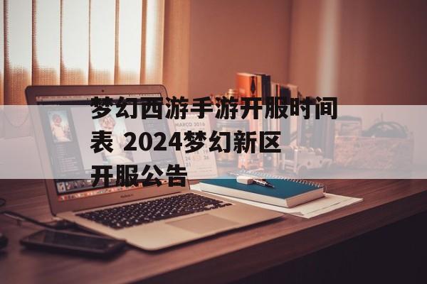 梦幻西游手游开服时间表 2024梦幻新区开服公告-第1张图片-