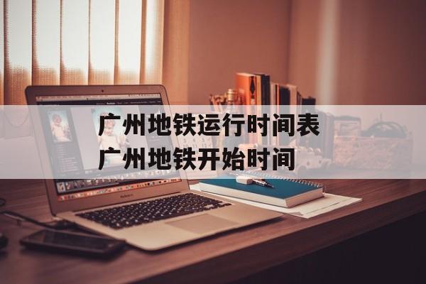 广州地铁运行时间表 广州地铁开始时间-第1张图片-