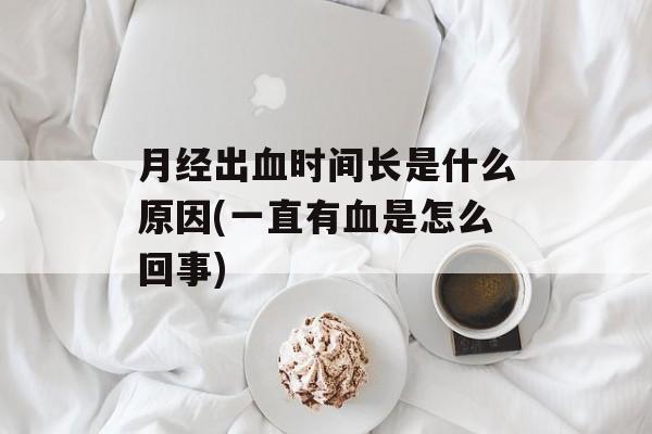 月经出血时间长是什么原因(一直有血是怎么回事)-第1张图片-
