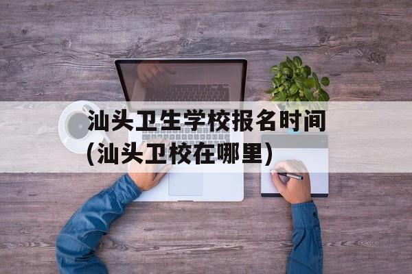 汕头卫生学校报名时间(汕头卫校在哪里)-第1张图片-