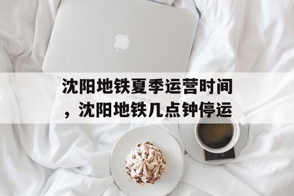 沈阳地铁夏季运营时间，沈阳地铁几点钟停运-第1张图片-