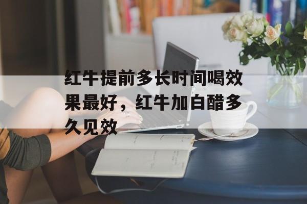 红牛提前多长时间喝效果最好，红牛加白醋多久见效-第1张图片-