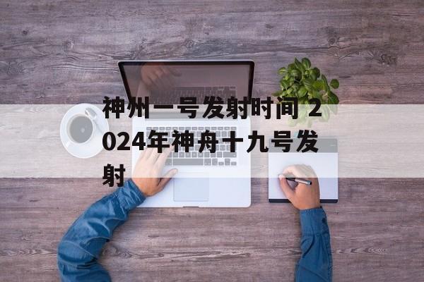 神州一号发射时间 2024年神舟十九号发射-第1张图片-