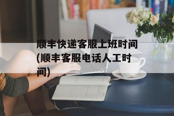 顺丰快递客服上班时间(顺丰客服电话人工时间)-第1张图片-