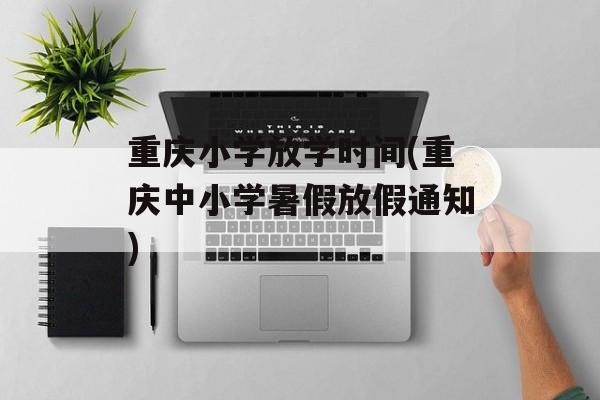 重庆小学放学时间(重庆中小学暑假放假通知)-第1张图片-