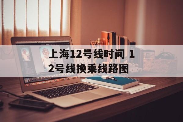 上海12号线时间 12号线换乘线路图-第1张图片-