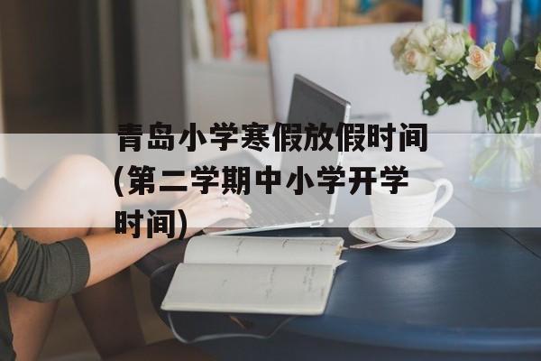 青岛小学寒假放假时间(第二学期中小学开学时间)-第1张图片-