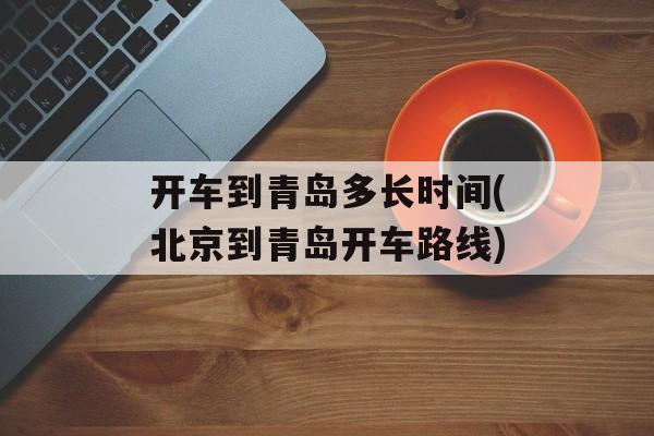 开车到青岛多长时间(北京到青岛开车路线)-第1张图片-
