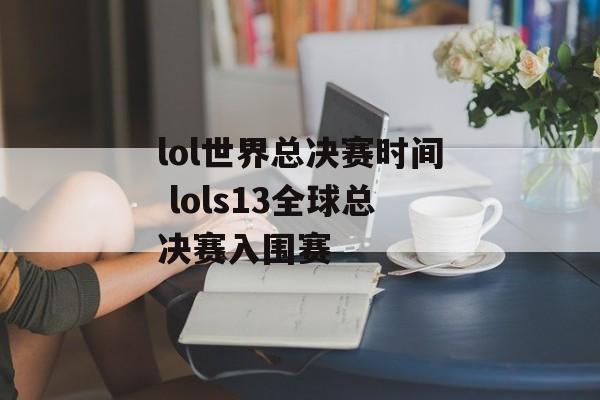 lol世界总决赛时间 lols13全球总决赛入围赛-第1张图片-