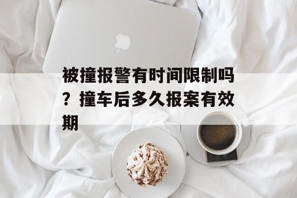 被撞报警有时间限制吗？撞车后多久报案有效期-第1张图片-