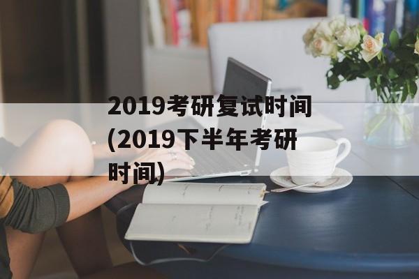 2019考研复试时间(2019下半年考研时间)-第1张图片-