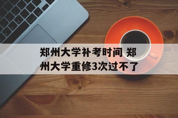 郑州大学补考时间 郑州大学重修3次过不了-第1张图片-