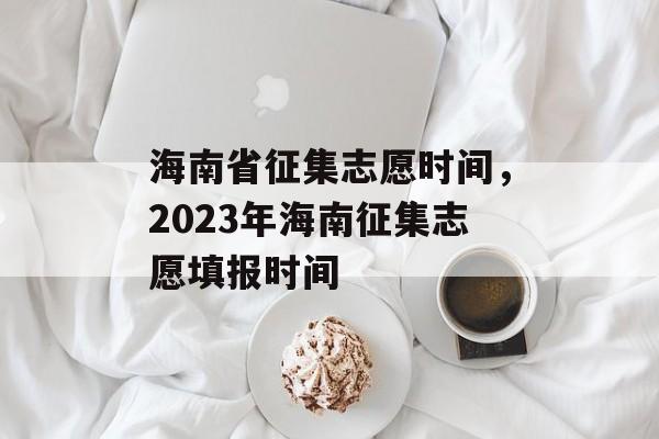 海南省征集志愿时间，2023年海南征集志愿填报时间-第1张图片-