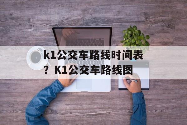 k1公交车路线时间表？K1公交车路线图-第1张图片-