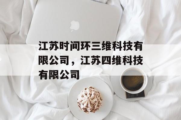 江苏时间环三维科技有限公司，江苏四维科技有限公司-第1张图片-