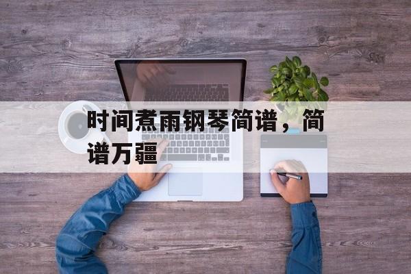 时间煮雨钢琴简谱，简谱万疆-第1张图片-