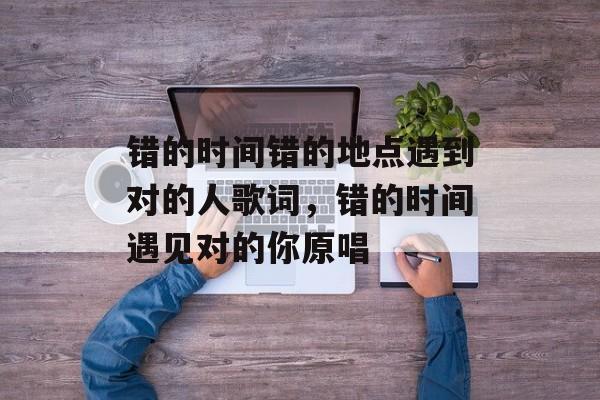 错的时间错的地点遇到对的人歌词，错的时间遇见对的你原唱-第1张图片-