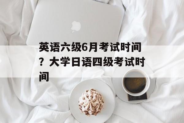 英语六级6月考试时间？大学日语四级考试时间-第1张图片-