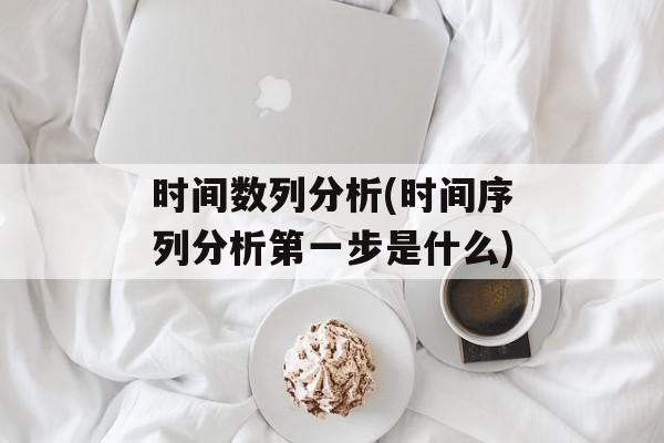 时间数列分析(时间序列分析第一步是什么)-第1张图片-