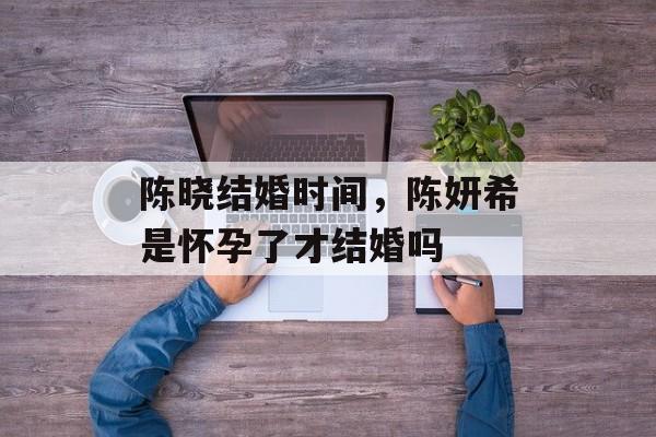 陈晓结婚时间，陈妍希是怀孕了才结婚吗-第1张图片-
