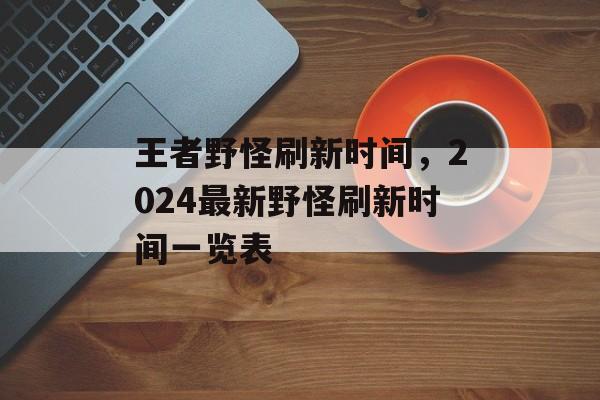 王者野怪刷新时间，2024最新野怪刷新时间一览表-第1张图片-