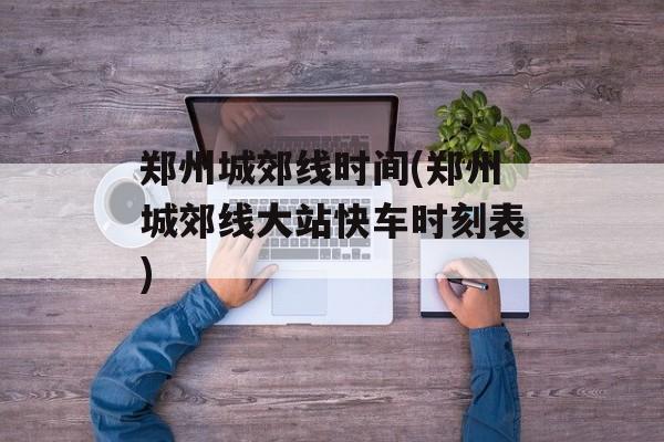 郑州城郊线时间(郑州城郊线大站快车时刻表)-第1张图片-