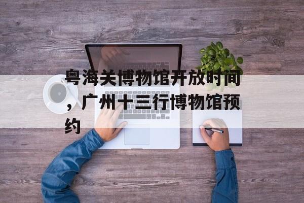 粤海关博物馆开放时间，广州十三行博物馆预约-第1张图片-
