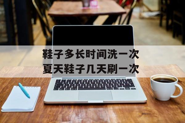 鞋子多长时间洗一次 夏天鞋子几天刷一次-第1张图片-