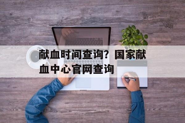 献血时间查询？国家献血中心官网查询-第1张图片-