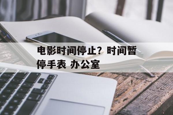 电影时间停止？时间暂停手表 办公室-第1张图片-