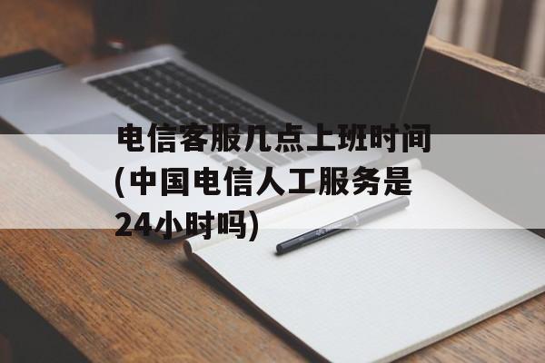 电信客服几点上班时间(中国电信人工服务是24小时吗)-第1张图片-