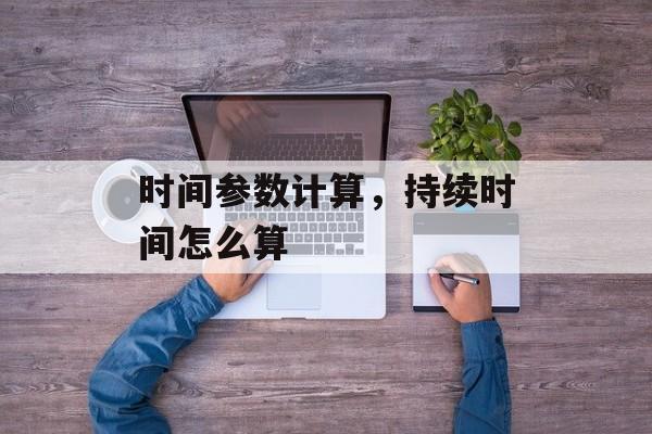 时间参数计算，持续时间怎么算-第1张图片-