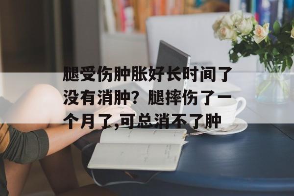 腿受伤肿胀好长时间了没有消肿？腿摔伤了一个月了,可总消不了肿-第1张图片-