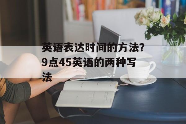 英语表达时间的方法？9点45英语的两种写法-第1张图片-