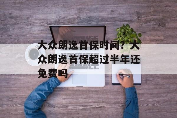大众朗逸首保时间？大众朗逸首保超过半年还免费吗-第1张图片-