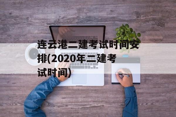 连云港二建考试时间安排(2020年二建考试时间)-第1张图片-