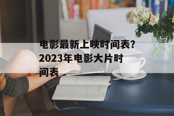 电影最新上映时间表？2023年电影大片时间表-第1张图片-
