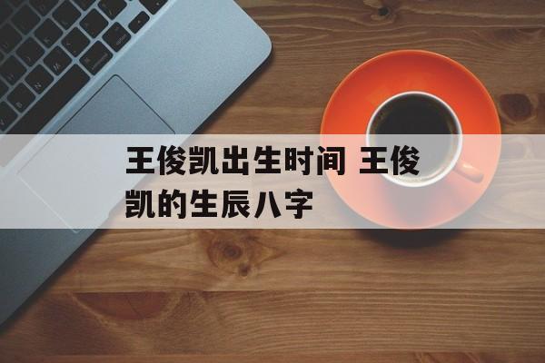 王俊凯出生时间 王俊凯的生辰八字-第1张图片-