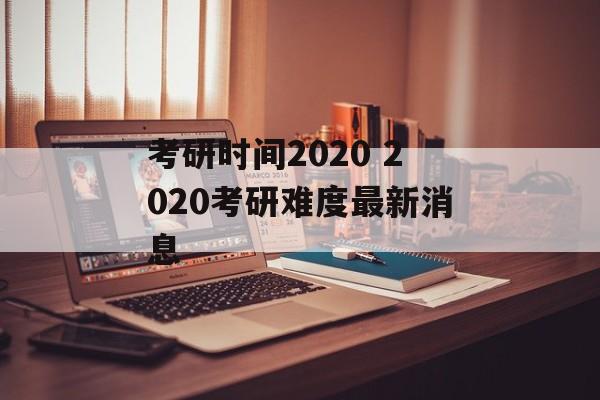 考研时间2020 2020考研难度最新消息-第1张图片-