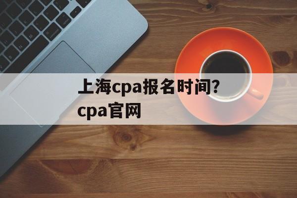 上海cpa报名时间？cpa官网-第1张图片-