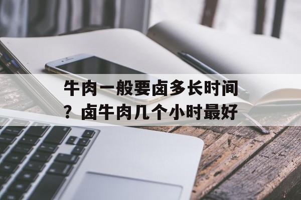 牛肉一般要卤多长时间？卤牛肉几个小时最好-第1张图片-