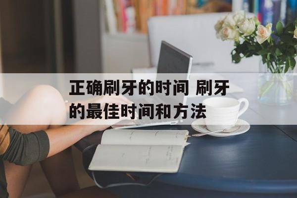 正确刷牙的时间 刷牙的最佳时间和方法-第1张图片-