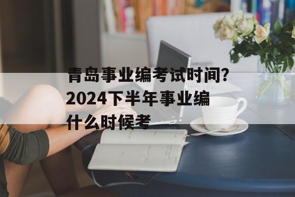 青岛事业编考试时间？2024下半年事业编什么时候考-第1张图片-