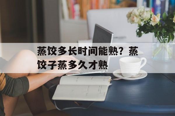 蒸饺多长时间能熟？蒸饺子蒸多久才熟-第1张图片-