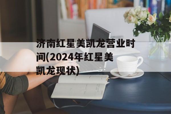济南红星美凯龙营业时间(2024年红星美凯龙现状)-第1张图片-