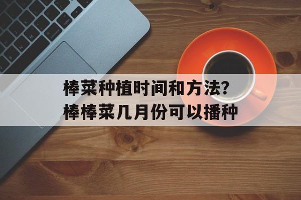 棒菜种植时间和方法？棒棒菜几月份可以播种-第1张图片-