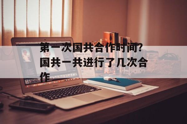 第一次国共合作时间？国共一共进行了几次合作-第1张图片-