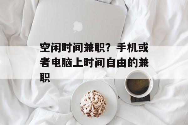空闲时间兼职？手机或者电脑上时间自由的兼职-第1张图片-
