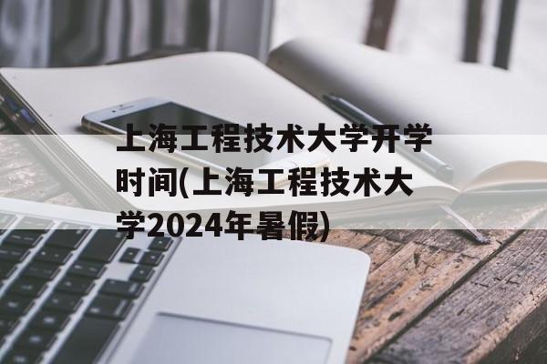 上海工程技术大学开学时间(上海工程技术大学2024年暑假)-第1张图片-